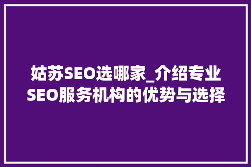 姑苏SEO选哪家_介绍专业SEO服务机构的优势与选择方法