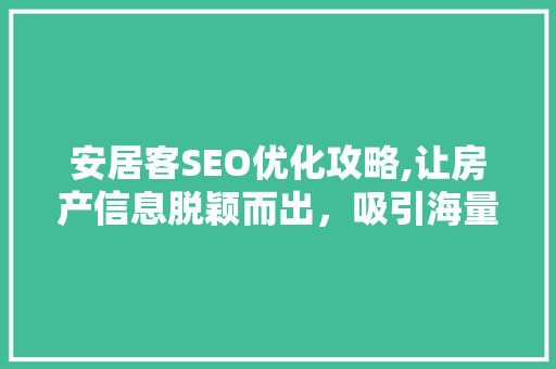 安居客SEO优化攻略,让房产信息脱颖而出，吸引海量精准流量