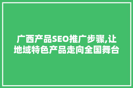 广西产品SEO推广步骤,让地域特色产品走向全国舞台