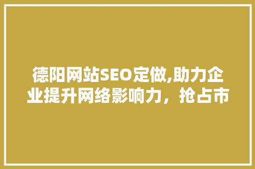德阳网站SEO定做,助力企业提升网络影响力，抢占市场先机