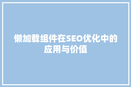 懒加载组件在SEO优化中的应用与价值