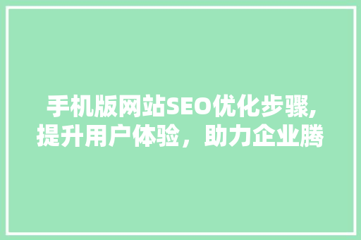手机版网站SEO优化步骤,提升用户体验，助力企业腾飞