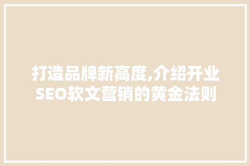 打造品牌新高度,介绍开业SEO软文营销的黄金法则