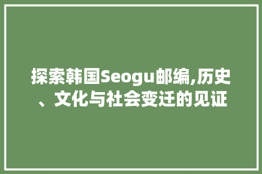 探索韩国Seogu邮编,历史、文化与社会变迁的见证