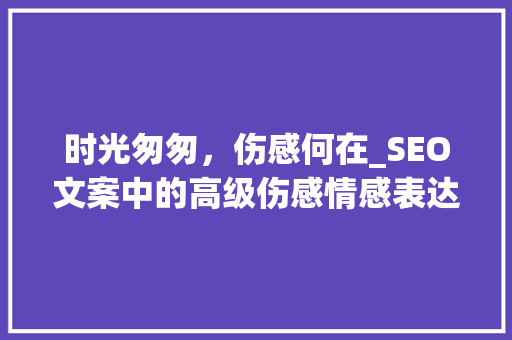 时光匆匆，伤感何在_SEO文案中的高级伤感情感表达