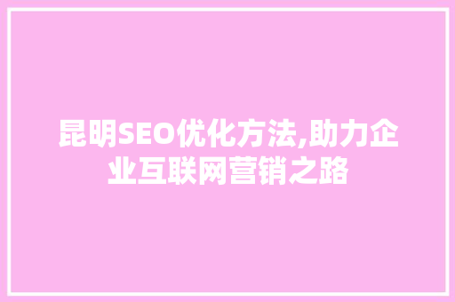 昆明SEO优化方法,助力企业互联网营销之路