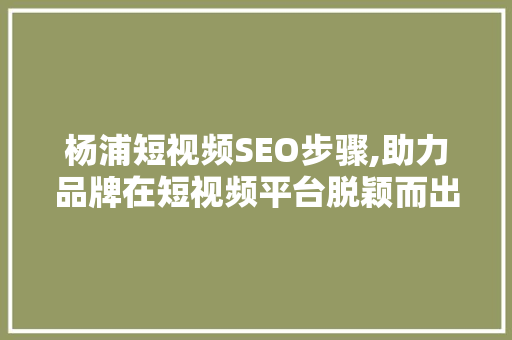 杨浦短视频SEO步骤,助力品牌在短视频平台脱颖而出
