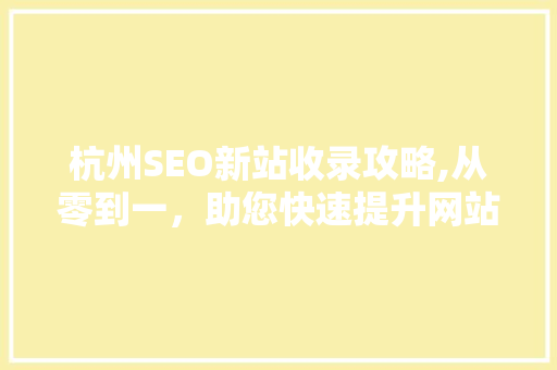 杭州SEO新站收录攻略,从零到一，助您快速提升网站排名