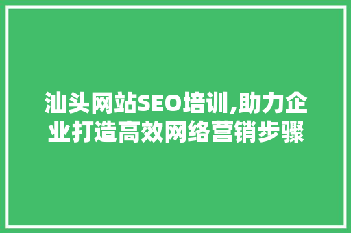 汕头网站SEO培训,助力企业打造高效网络营销步骤