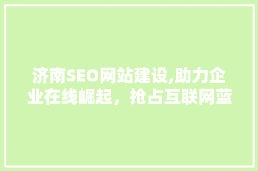 济南SEO网站建设,助力企业在线崛起，抢占互联网蓝海