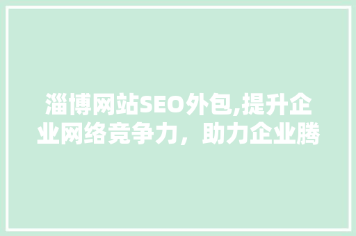 淄博网站SEO外包,提升企业网络竞争力，助力企业腾飞