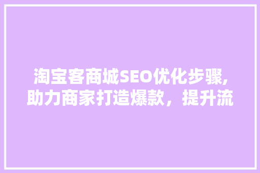 淘宝客商城SEO优化步骤,助力商家打造爆款，提升流量转化