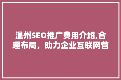 温州SEO推广费用介绍,合理布局，助力企业互联网营销