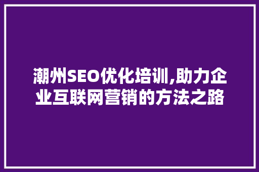 潮州SEO优化培训,助力企业互联网营销的方法之路