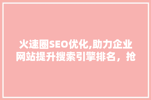火速圈SEO优化,助力企业网站提升搜索引擎排名，抢占市场先机