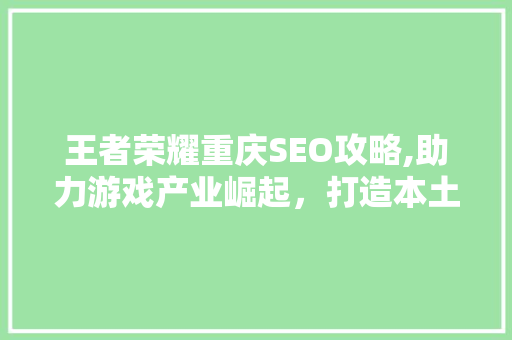 王者荣耀重庆SEO攻略,助力游戏产业崛起，打造本土电竞生态圈