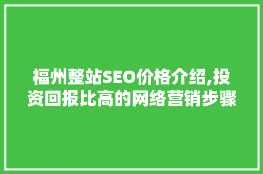 福州整站SEO价格介绍,投资回报比高的网络营销步骤
