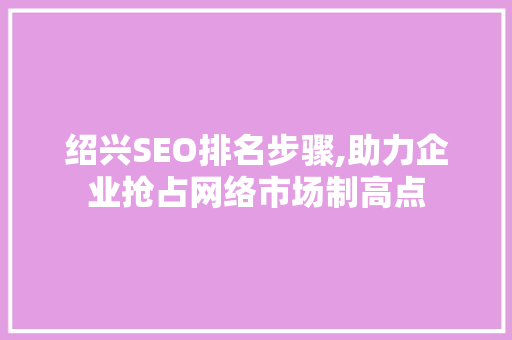 绍兴SEO排名步骤,助力企业抢占网络市场制高点