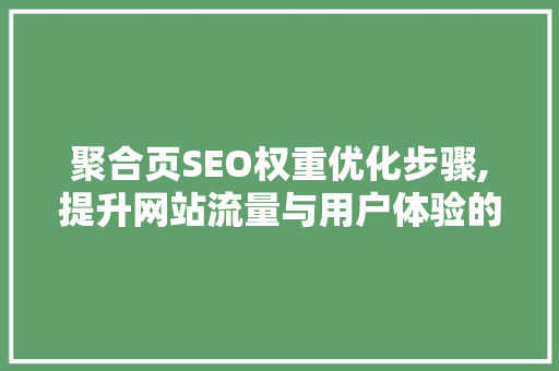 聚合页SEO权重优化步骤,提升网站流量与用户体验的方法