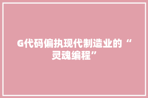 G代码偏执现代制造业的“灵魂编程”