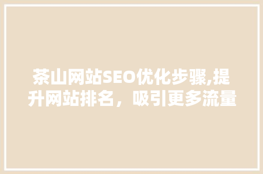 茶山网站SEO优化步骤,提升网站排名，吸引更多流量