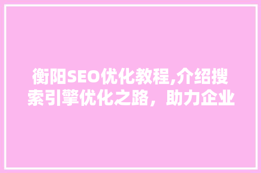 衡阳SEO优化教程,介绍搜索引擎优化之路，助力企业网站脱颖而出
