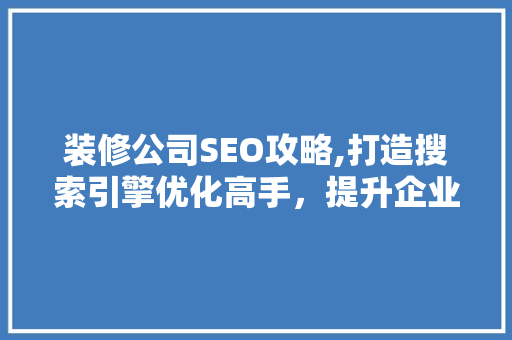装修公司SEO攻略,打造搜索引擎优化高手，提升企业知名度