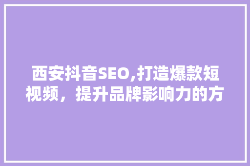 西安抖音SEO,打造爆款短视频，提升品牌影响力的方法