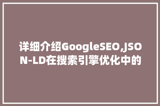 详细介绍GoogleSEO,JSON-LD在搜索引擎优化中的应用与价值