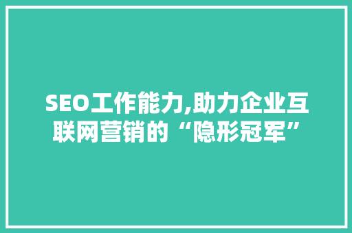 SEO工作能力,助力企业互联网营销的“隐形冠军”
