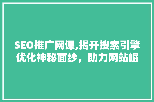 SEO推广网课,揭开搜索引擎优化神秘面纱，助力网站崛起