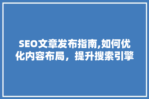 SEO文章发布指南,如何优化内容布局，提升搜索引擎排名