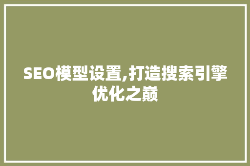 SEO模型设置,打造搜索引擎优化之巅  第1张