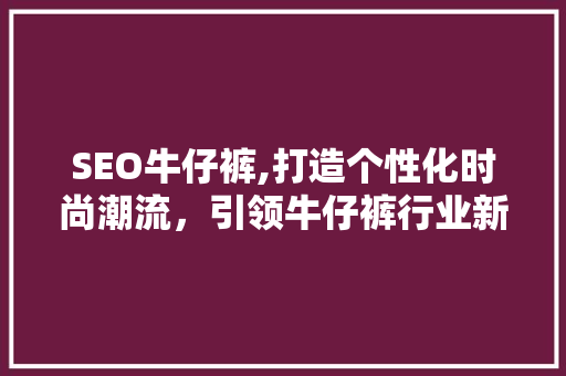 SEO牛仔裤,打造个性化时尚潮流，引领牛仔裤行业新风向  第1张