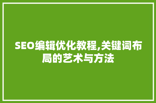 SEO编辑优化教程,关键词布局的艺术与方法