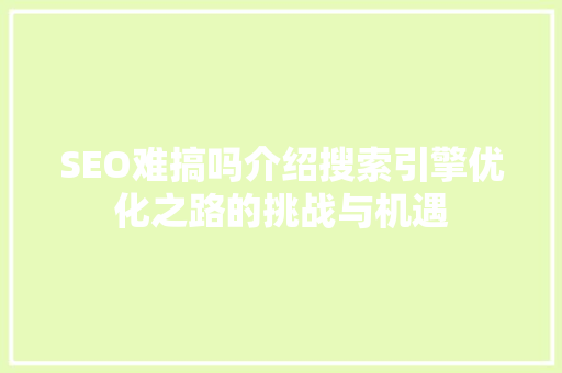 SEO难搞吗介绍搜索引擎优化之路的挑战与机遇