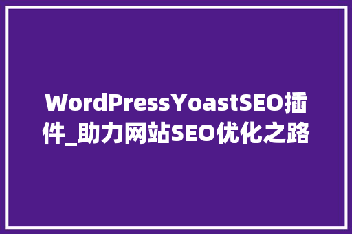 WordPressYoastSEO插件_助力网站SEO优化之路