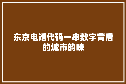 东京电话代码一串数字背后的城市韵味