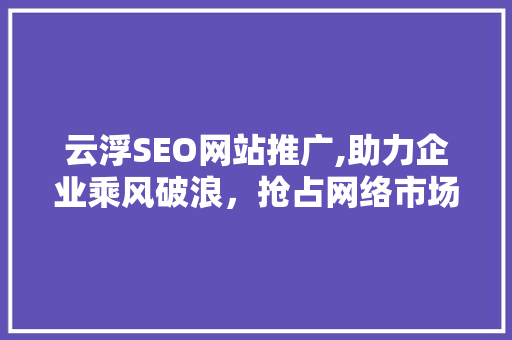 云浮SEO网站推广,助力企业乘风破浪，抢占网络市场先机