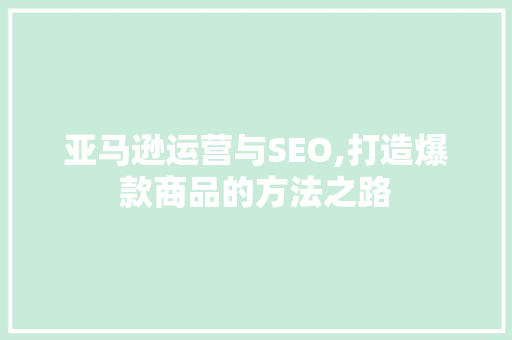 亚马逊运营与SEO,打造爆款商品的方法之路