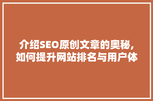 介绍SEO原创文章的奥秘,如何提升网站排名与用户体验
