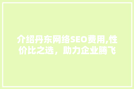 介绍丹东网络SEO费用,性价比之选，助力企业腾飞