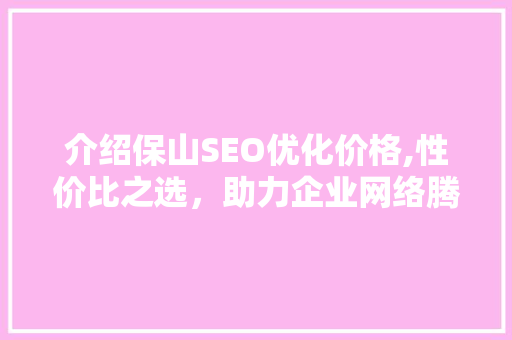 介绍保山SEO优化价格,性价比之选，助力企业网络腾飞