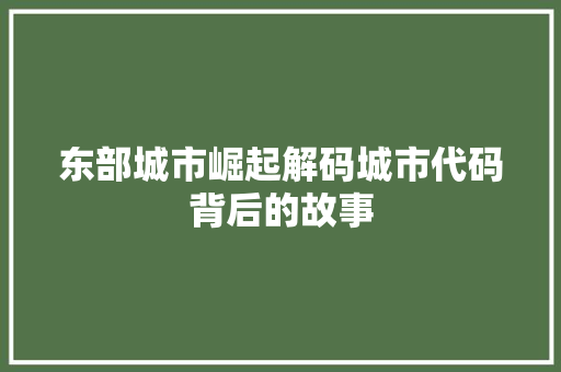 东部城市崛起解码城市代码背后的故事  第1张
