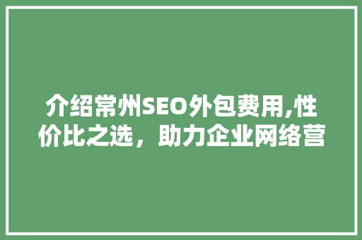 介绍常州SEO外包费用,性价比之选，助力企业网络营销腾飞