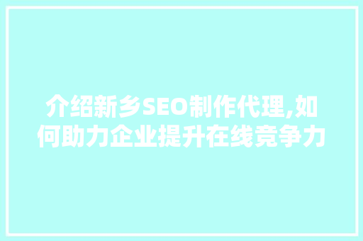 介绍新乡SEO制作代理,如何助力企业提升在线竞争力
