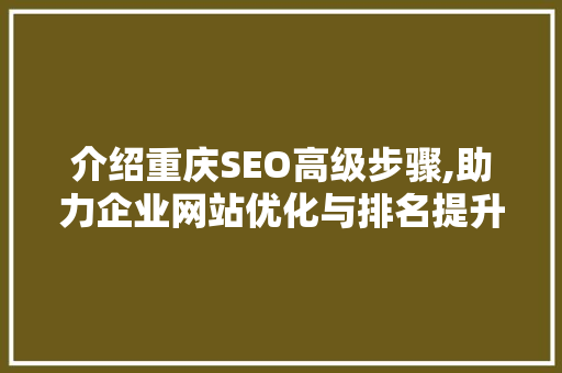 介绍重庆SEO高级步骤,助力企业网站优化与排名提升