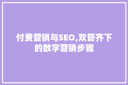 付费营销与SEO,双管齐下的数字营销步骤