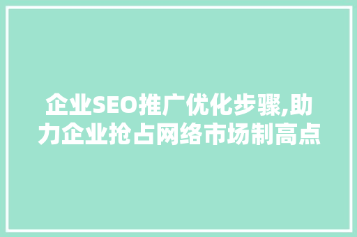企业SEO推广优化步骤,助力企业抢占网络市场制高点