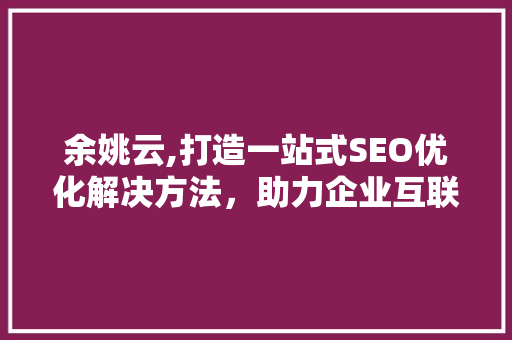 余姚云,打造一站式SEO优化解决方法，助力企业互联网营销新格局